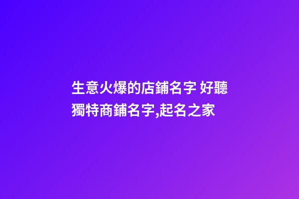 生意火爆的店鋪名字 好聽獨特商鋪名字,起名之家